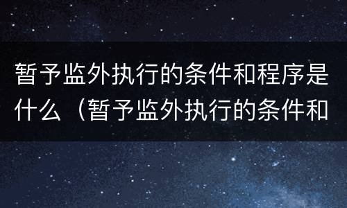 暂予监外执行的条件和程序是什么（暂予监外执行的条件和程序是什么呢）