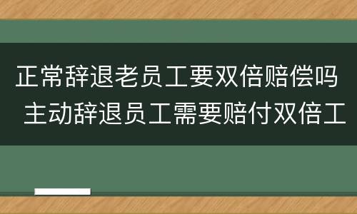 正常辞退老员工要双倍赔偿吗 主动辞退员工需要赔付双倍工资吗