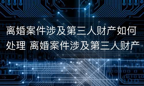 离婚案件涉及第三人财产如何处理 离婚案件涉及第三人财产如何处理好