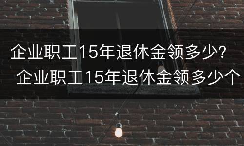 企业职工15年退休金领多少？ 企业职工15年退休金领多少个月
