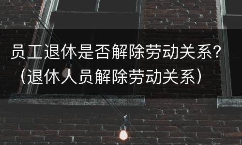 员工退休是否解除劳动关系？（退休人员解除劳动关系）