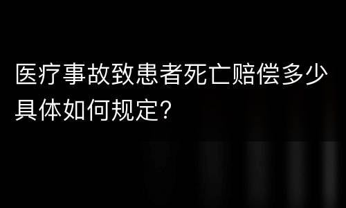 医疗事故致患者死亡赔偿多少具体如何规定?