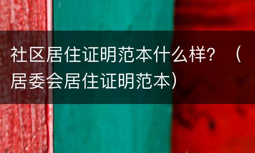 社区居住证明范本什么样？（居委会居住证明范本）