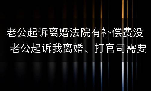 老公起诉离婚法院有补偿费没 老公起诉我离婚、打官司需要多少钱