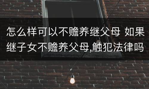 怎么样可以不赡养继父母 如果继子女不赡养父母,触犯法律吗