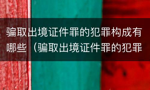 骗取出境证件罪的犯罪构成有哪些（骗取出境证件罪的犯罪构成有哪些要件）