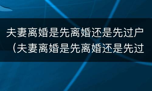 夫妻离婚是先离婚还是先过户（夫妻离婚是先离婚还是先过户房产）