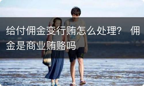 给付佣金变行贿怎么处理？ 佣金是商业贿赂吗