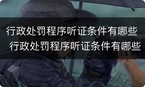 行政处罚程序听证条件有哪些 行政处罚程序听证条件有哪些规定