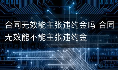 合同无效能主张违约金吗 合同无效能不能主张违约金