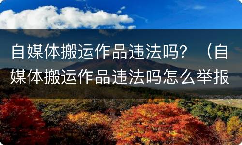 自媒体搬运作品违法吗？（自媒体搬运作品违法吗怎么举报）