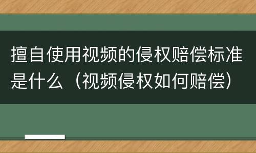 擅自使用视频的侵权赔偿标准是什么（视频侵权如何赔偿）