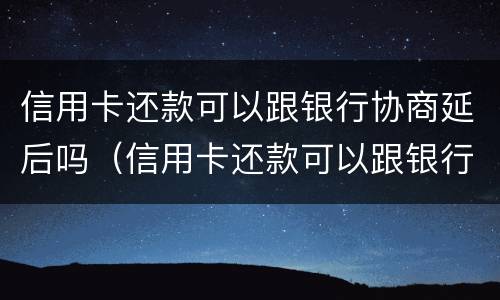 信用卡还款可以跟银行协商延后吗（信用卡还款可以跟银行协商延后吗）