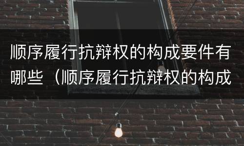 顺序履行抗辩权的构成要件有哪些（顺序履行抗辩权的构成要件有哪些内容）