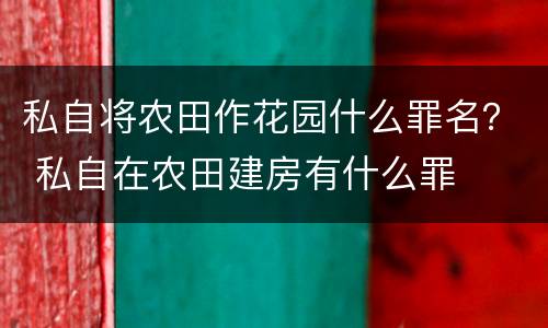 私自将农田作花园什么罪名？ 私自在农田建房有什么罪