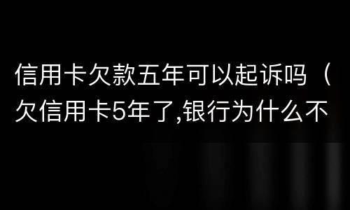 信用卡欠款五年可以起诉吗（欠信用卡5年了,银行为什么不起诉）