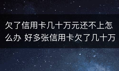 欠了信用卡几十万元还不上怎么办 好多张信用卡欠了几十万,还不上