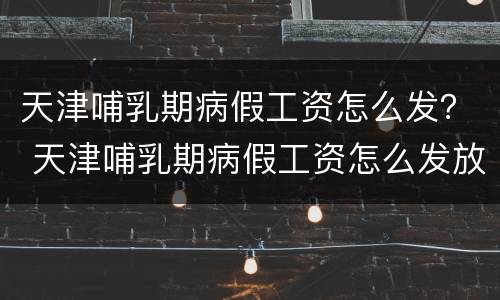 天津哺乳期病假工资怎么发？ 天津哺乳期病假工资怎么发放的