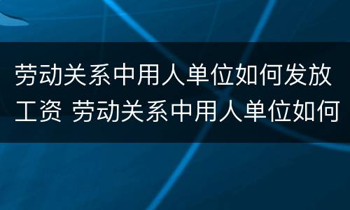 劳动关系中用人单位如何发放工资 劳动关系中用人单位如何发放工资的
