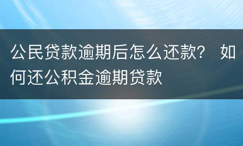 公民贷款逾期后怎么还款？ 如何还公积金逾期贷款
