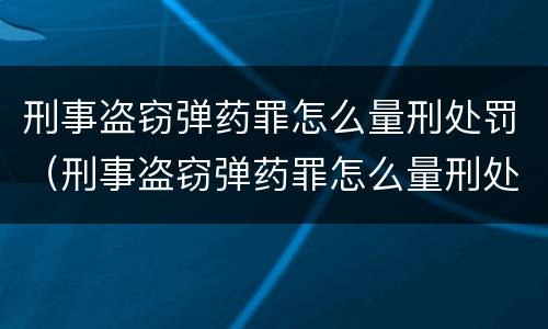 刑事盗窃弹药罪怎么量刑处罚（刑事盗窃弹药罪怎么量刑处罚依据）