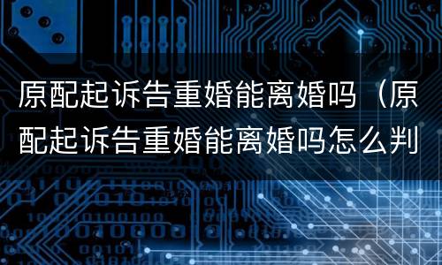 原配起诉告重婚能离婚吗（原配起诉告重婚能离婚吗怎么判）