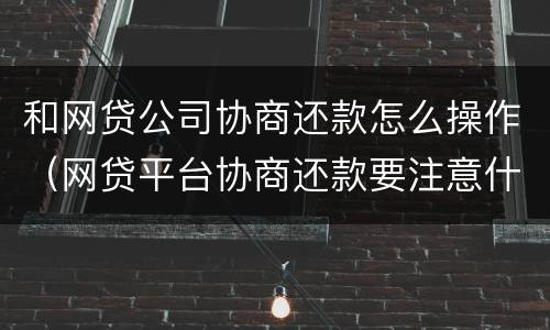 和网贷公司协商还款怎么操作（网贷平台协商还款要注意什么）