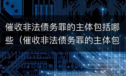催收非法债务罪的主体包括哪些（催收非法债务罪的主体包括哪些内容）