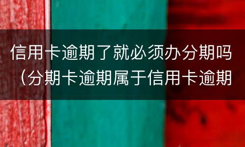 信用卡逾期了就必须办分期吗（分期卡逾期属于信用卡逾期吗）