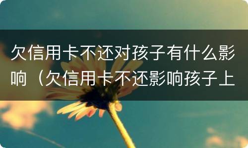 欠信用卡不还对孩子有什么影响（欠信用卡不还影响孩子上学吗）