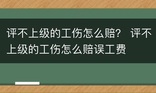 评不上级的工伤怎么赔？ 评不上级的工伤怎么赔误工费