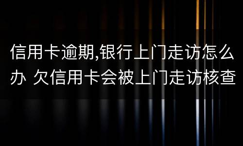 信用卡逾期,银行上门走访怎么办 欠信用卡会被上门走访核查吗?