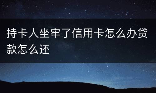持卡人坐牢了信用卡怎么办贷款怎么还