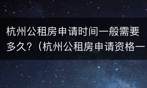 杭州公租房申请时间一般需要多久?（杭州公租房申请资格一般需要多久）
