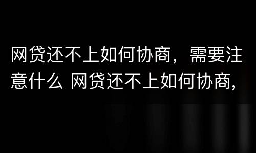 网贷还不上如何协商，需要注意什么 网贷还不上如何协商,需要注意什么事项