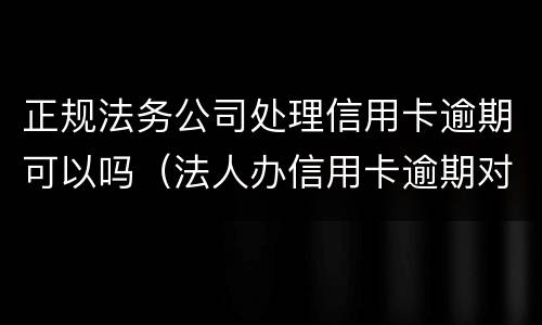 正规法务公司处理信用卡逾期可以吗（法人办信用卡逾期对公司有影响吗）