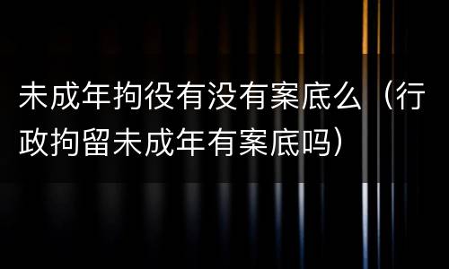 未成年拘役有没有案底么（行政拘留未成年有案底吗）