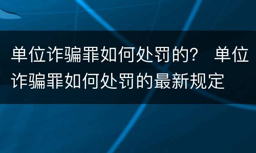 单位诈骗罪如何处罚的？ 单位诈骗罪如何处罚的最新规定