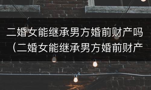 二婚女能继承男方婚前财产吗（二婚女能继承男方婚前财产吗现在）