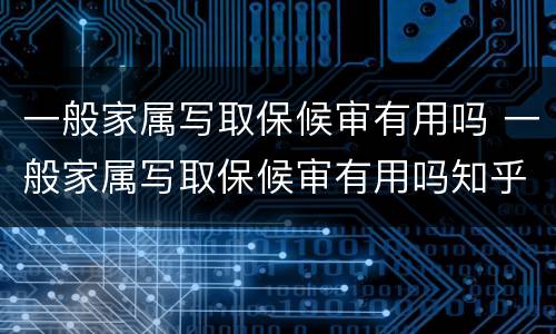 一般家属写取保候审有用吗 一般家属写取保候审有用吗知乎