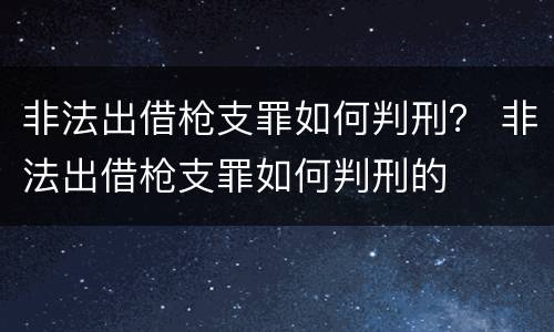 非法出借枪支罪如何判刑？ 非法出借枪支罪如何判刑的