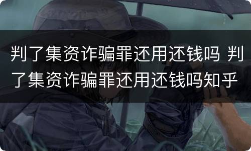 判了集资诈骗罪还用还钱吗 判了集资诈骗罪还用还钱吗知乎