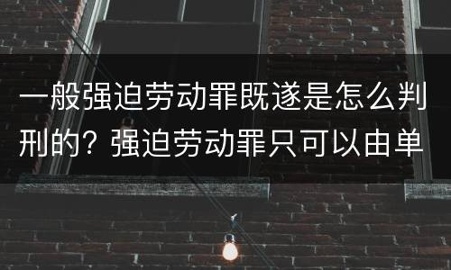 一般强迫劳动罪既遂是怎么判刑的? 强迫劳动罪只可以由单位构成
