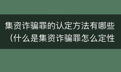 集资诈骗罪的认定方法有哪些（什么是集资诈骗罪怎么定性）