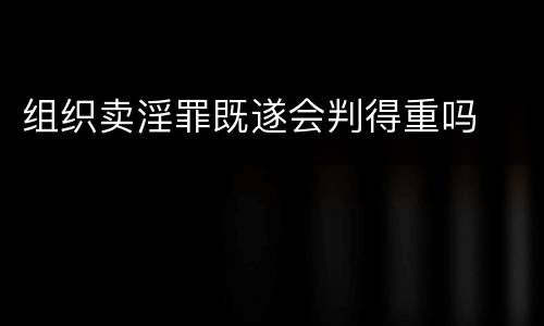 组织卖淫罪既遂会判得重吗