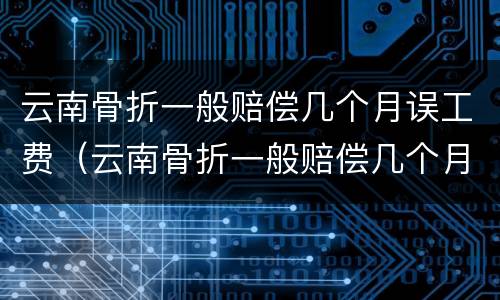 云南骨折一般赔偿几个月误工费（云南骨折一般赔偿几个月误工费多少）