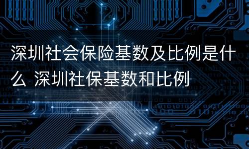 深圳社会保险基数及比例是什么 深圳社保基数和比例