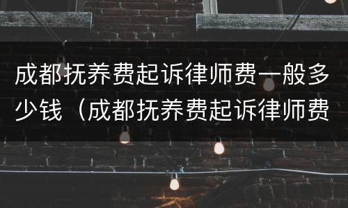 成都抚养费起诉律师费一般多少钱（成都抚养费起诉律师费一般多少钱一次）