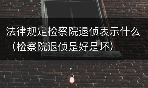 法律规定检察院退侦表示什么（检察院退侦是好是坏）