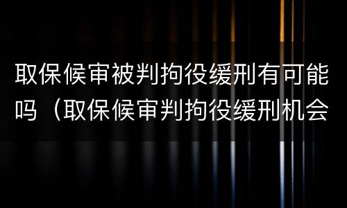 取保候审被判拘役缓刑有可能吗（取保候审判拘役缓刑机会大吗）